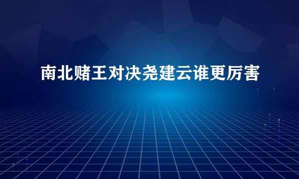 南北赌王对决尧建云谁更厉害