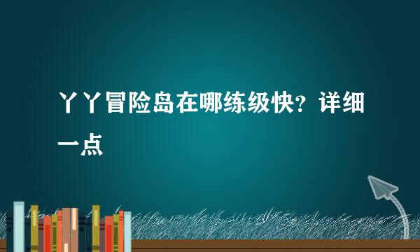 丫丫冒险岛在哪练级快？详细一点