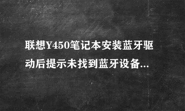 联想Y450笔记本安装蓝牙驱动后提示未找到蓝牙设备,这是怎么回事?