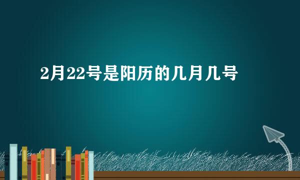 2月22号是阳历的几月几号