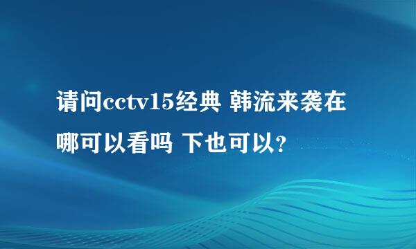 请问cctv15经典 韩流来袭在哪可以看吗 下也可以？