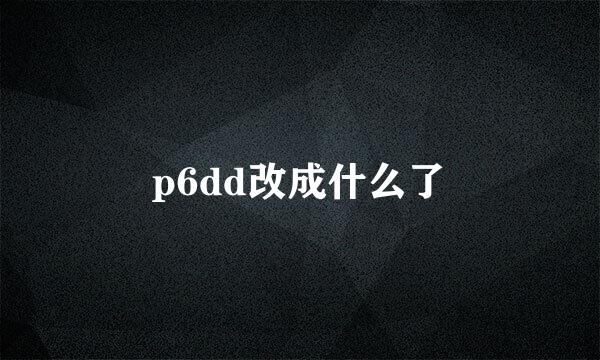 p6dd改成什么了