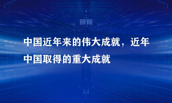 中国近年来的伟大成就，近年中国取得的重大成就