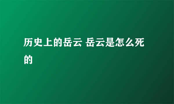 历史上的岳云 岳云是怎么死的