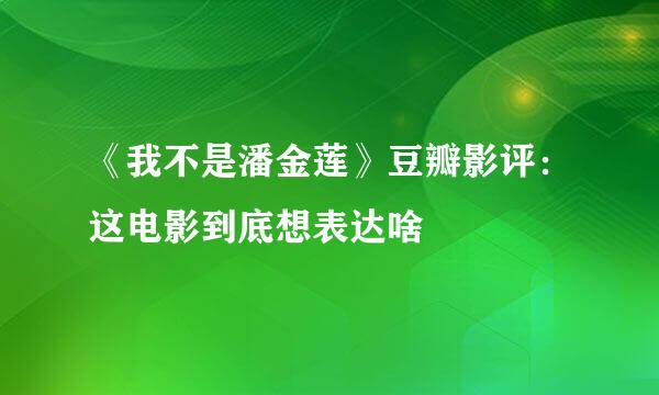 《我不是潘金莲》豆瓣影评：这电影到底想表达啥