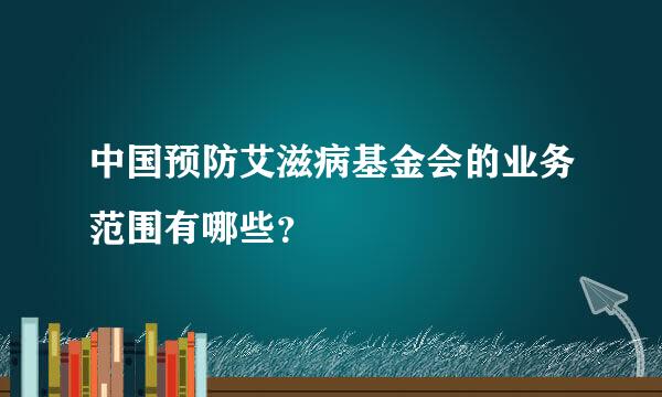 中国预防艾滋病基金会的业务范围有哪些？