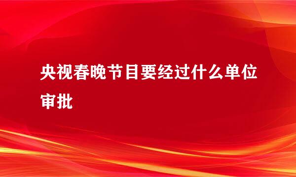 央视春晚节目要经过什么单位审批