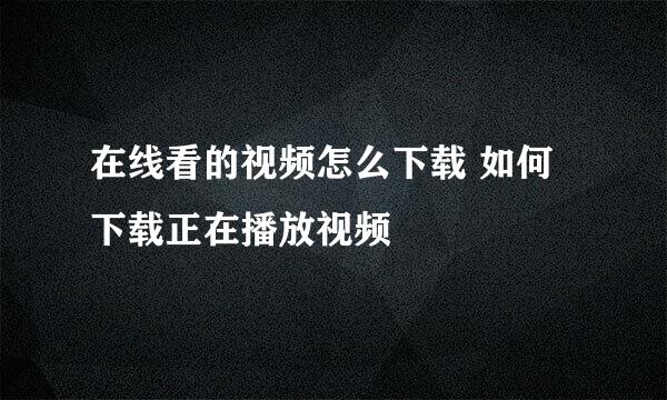 在线看的视频怎么下载 如何下载正在播放视频