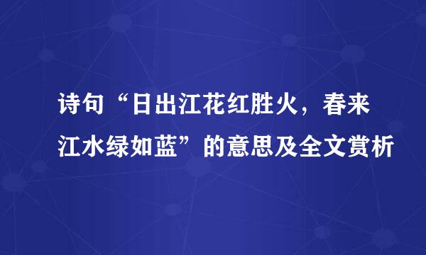 诗句“日出江花红胜火，春来江水绿如蓝”的意思及全文赏析