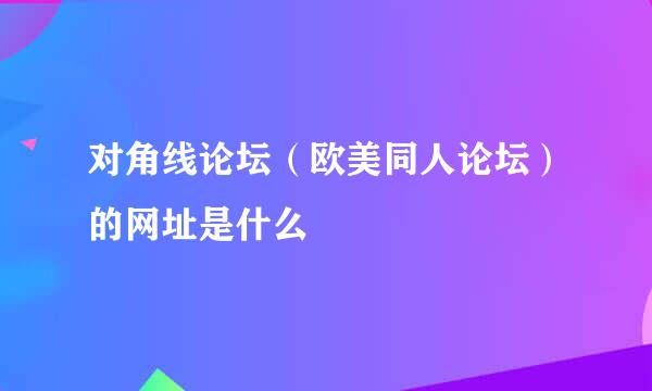 对角线论坛（欧美同人论坛）的网址是什么