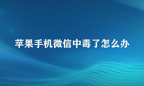 苹果手机微信中毒了怎么办