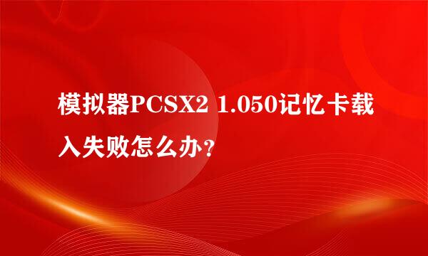 模拟器PCSX2 1.050记忆卡载入失败怎么办？