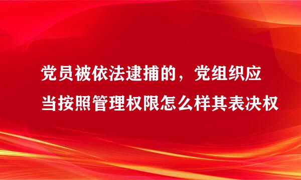 党员被依法逮捕的，党组织应当按照管理权限怎么样其表决权