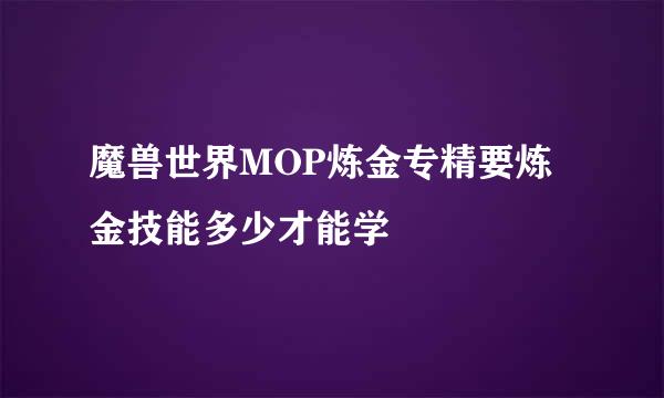 魔兽世界MOP炼金专精要炼金技能多少才能学