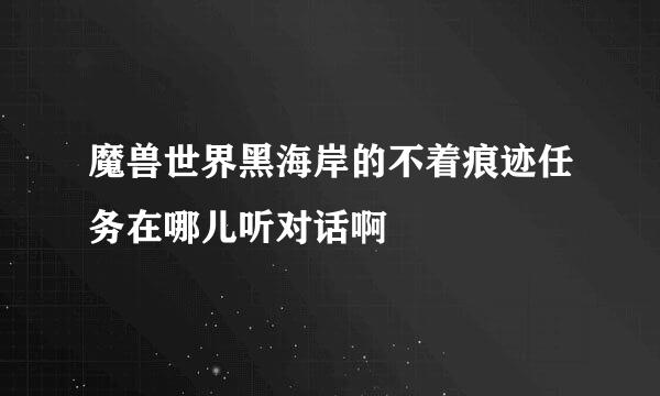 魔兽世界黑海岸的不着痕迹任务在哪儿听对话啊