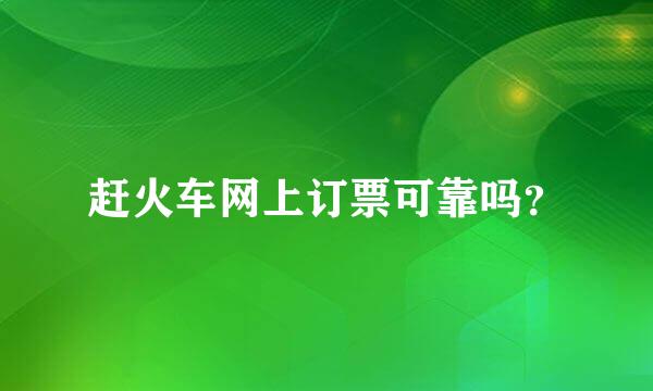 赶火车网上订票可靠吗？