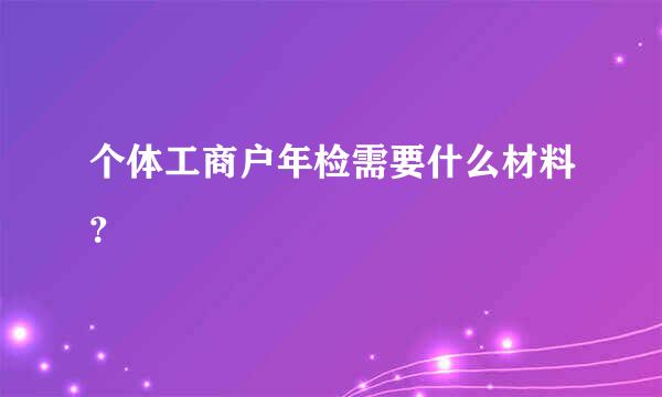 个体工商户年检需要什么材料？