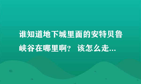 谁知道地下城里面的安特贝鲁峡谷在哪里啊？ 该怎么走啊？谢谢了