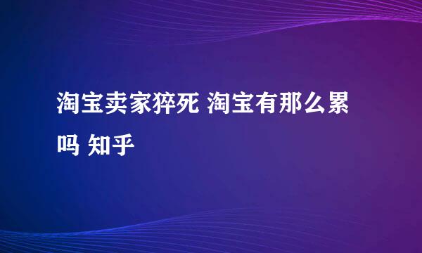 淘宝卖家猝死 淘宝有那么累吗 知乎