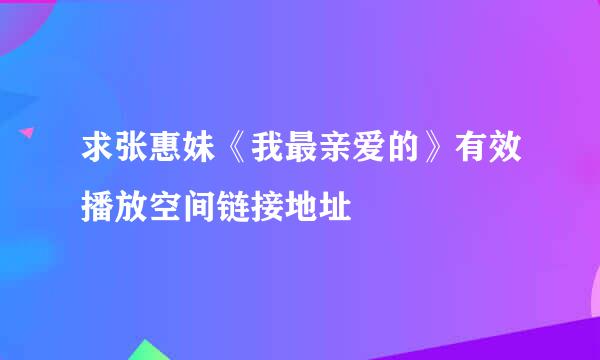 求张惠妹《我最亲爱的》有效播放空间链接地址