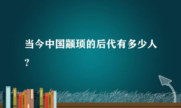 当今中国颛顼的后代有多少人？