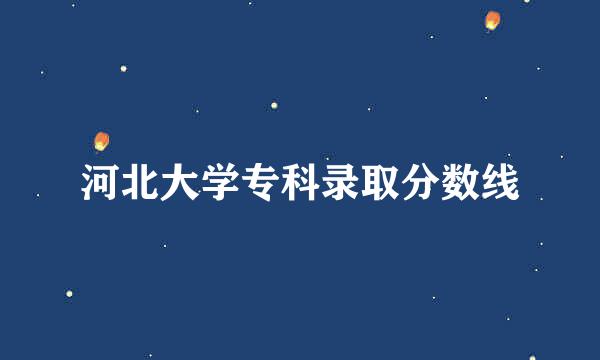 河北大学专科录取分数线