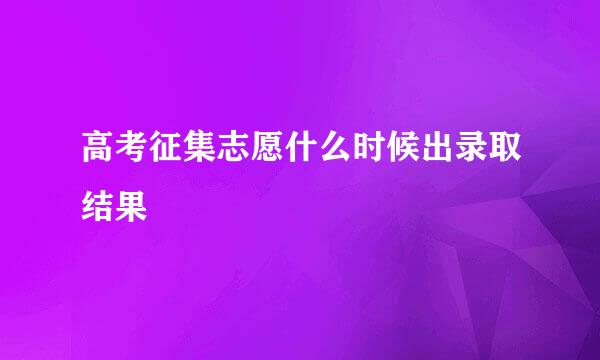 高考征集志愿什么时候出录取结果