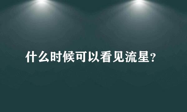 什么时候可以看见流星？