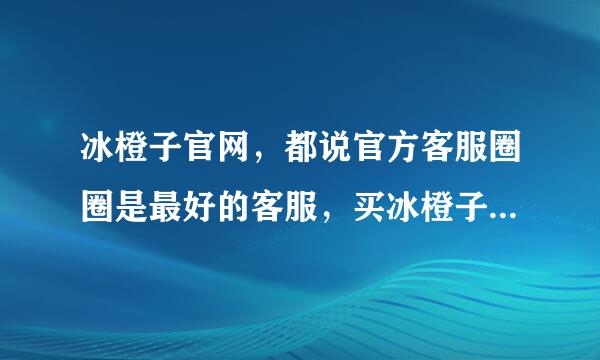 冰橙子官网，都说官方客服圈圈是最好的客服，买冰橙子找圈圈，冰橙子贴吧大家也可以去看看