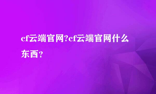 cf云端官网?cf云端官网什么东西？