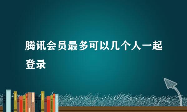 腾讯会员最多可以几个人一起登录