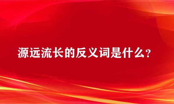 源远流长的反义词是什么？