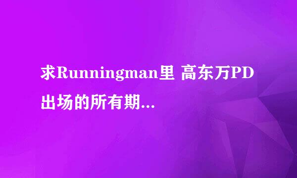 求Runningman里 高东万PD 出场的所有期数。越多越好！！！