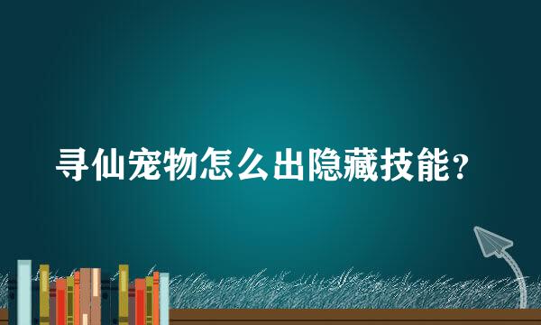 寻仙宠物怎么出隐藏技能？