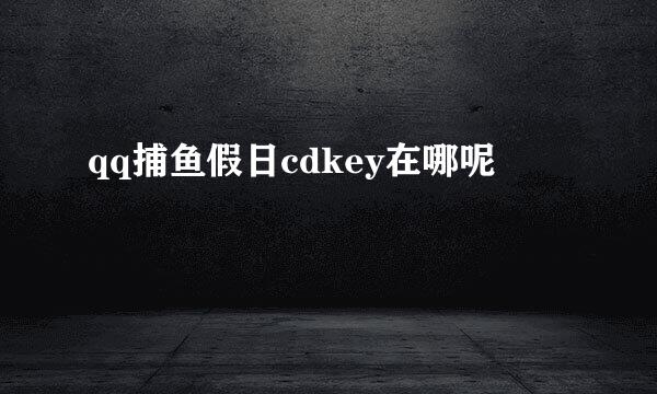 qq捕鱼假日cdkey在哪呢