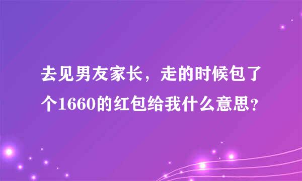 去见男友家长，走的时候包了个1660的红包给我什么意思？