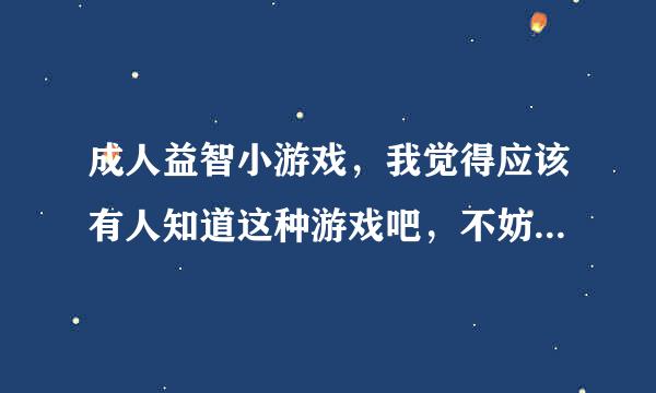 成人益智小游戏，我觉得应该有人知道这种游戏吧，不妨也和我共享下咯。