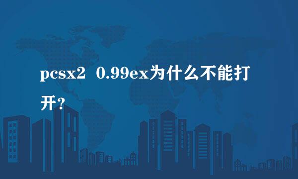 pcsx2  0.99ex为什么不能打开？