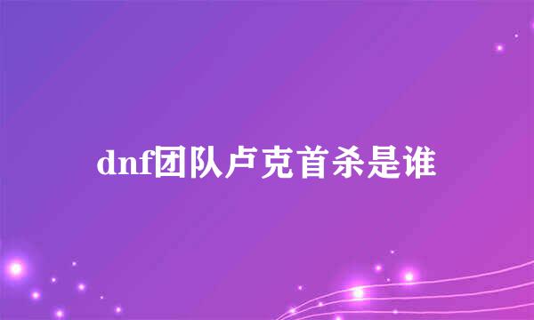 dnf团队卢克首杀是谁