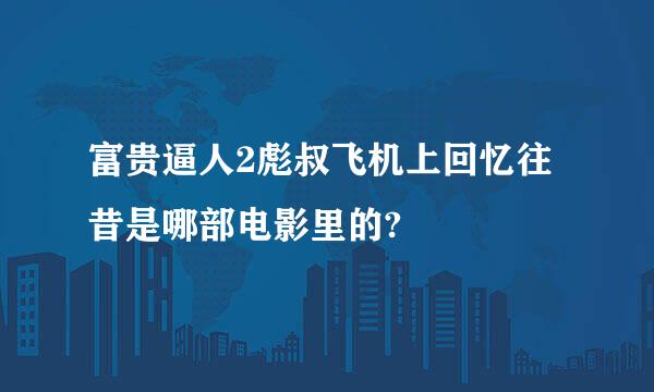 富贵逼人2彪叔飞机上回忆往昔是哪部电影里的?