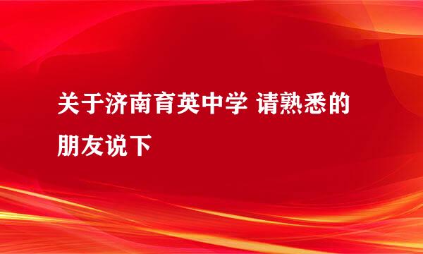 关于济南育英中学 请熟悉的朋友说下