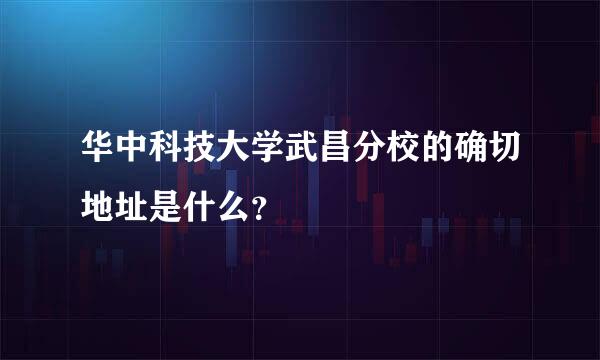 华中科技大学武昌分校的确切地址是什么？