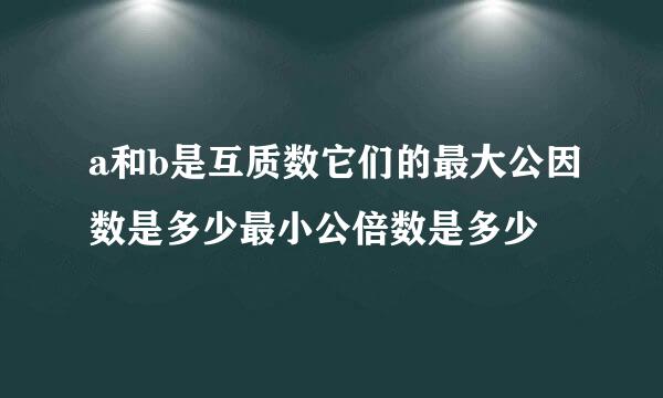 a和b是互质数它们的最大公因数是多少最小公倍数是多少