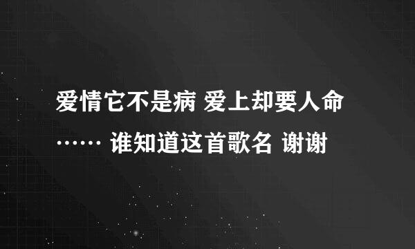 爱情它不是病 爱上却要人命…… 谁知道这首歌名 谢谢