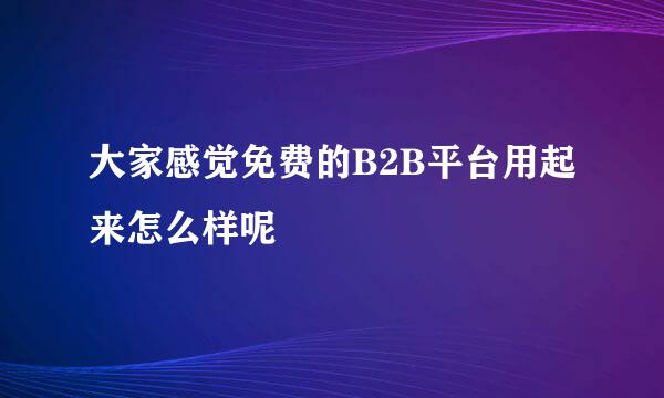 大家感觉免费的B2B平台用起来怎么样呢