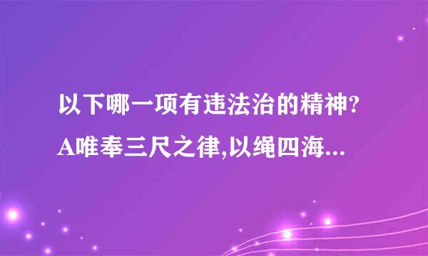 以下哪一项有违法治的精神?A唯奉三尺之律,以绳四海之人。B法分明,则贤不得夺