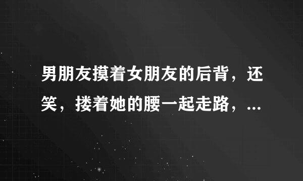 男朋友摸着女朋友的后背，还笑，搂着她的腰一起走路，在笑证明怎么了。