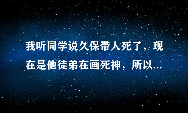 我听同学说久保带人死了，现在是他徒弟在画死神，所以才变得越来越烂，久保带人真的死了？