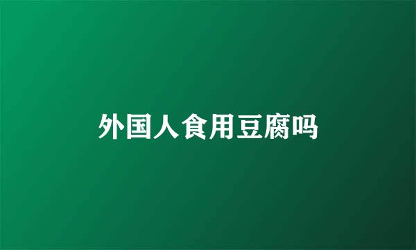 外国人食用豆腐吗