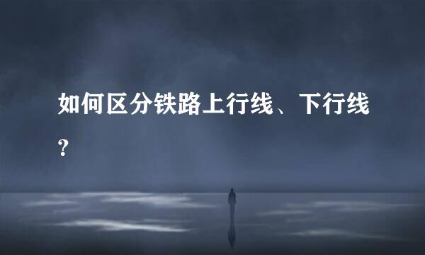 如何区分铁路上行线、下行线？